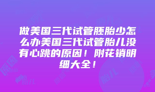 做美国三代试管胚胎少怎么办美国三代试管胎儿没有心跳的原因！附花销明细大全！