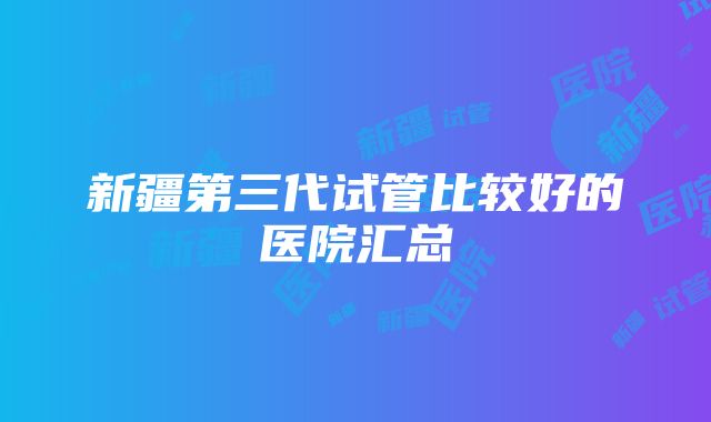 新疆第三代试管比较好的医院汇总