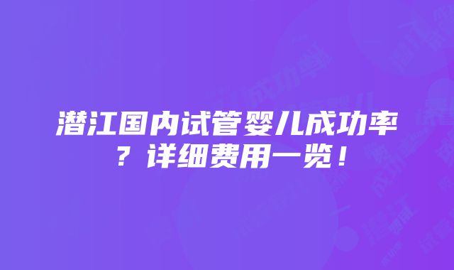 潜江国内试管婴儿成功率？详细费用一览！