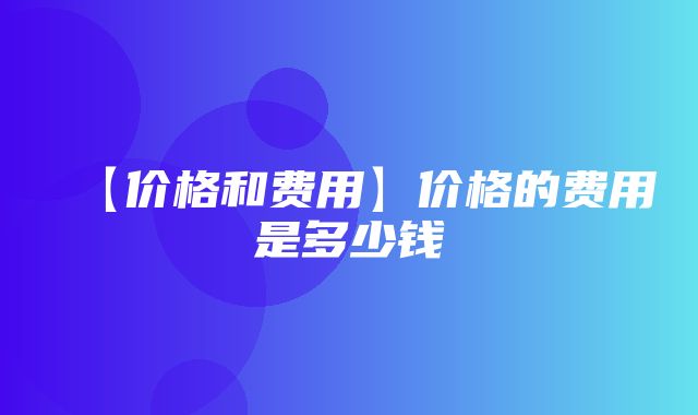 【价格和费用】价格的费用是多少钱