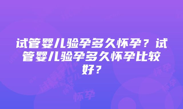 试管婴儿验孕多久怀孕？试管婴儿验孕多久怀孕比较好？