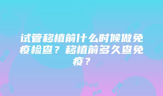 试管移植前什么时候做免疫检查？移植前多久查免疫？