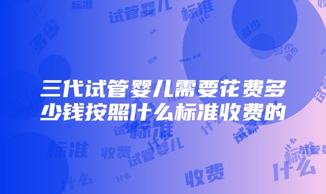 三代试管婴儿需要花费多少钱按照什么标准收费的