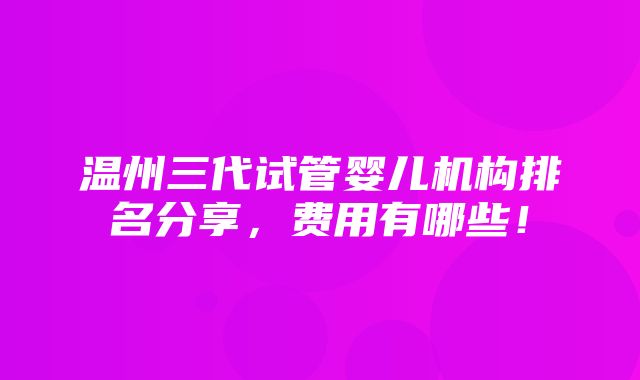 温州三代试管婴儿机构排名分享，费用有哪些！