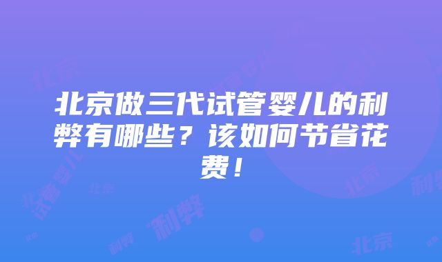 北京做三代试管婴儿的利弊有哪些？该如何节省花费！