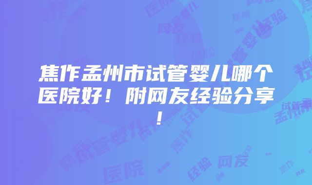 焦作孟州市试管婴儿哪个医院好！附网友经验分享！