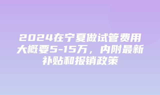 2024在宁夏做试管费用大概要5-15万，内附最新补贴和报销政策