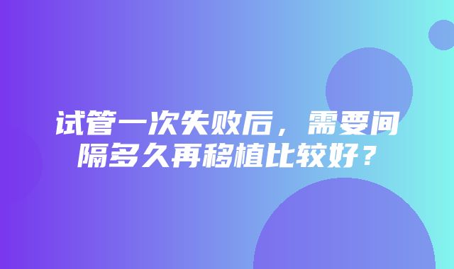 试管一次失败后，需要间隔多久再移植比较好？