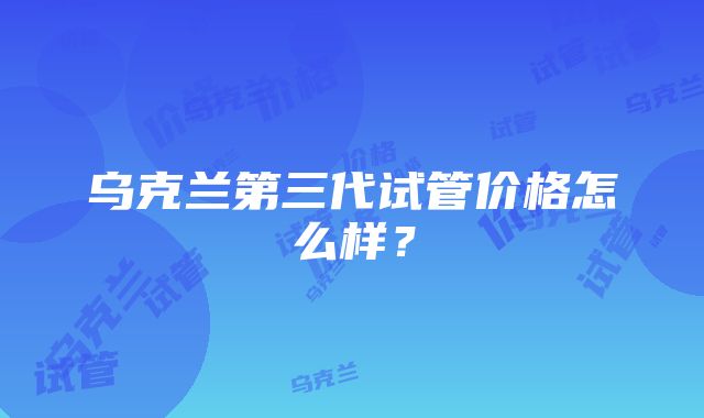 乌克兰第三代试管价格怎么样？