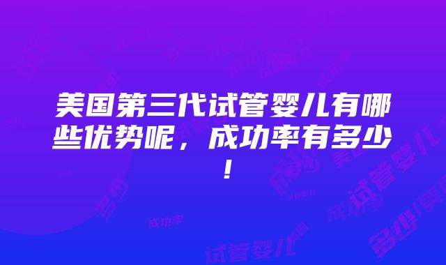 美国第三代试管婴儿有哪些优势呢，成功率有多少！