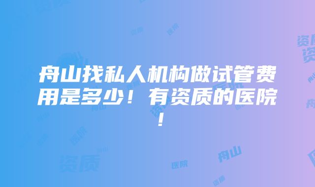 舟山找私人机构做试管费用是多少！有资质的医院！