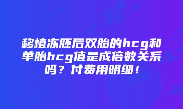 移植冻胚后双胎的hcg和单胎hcg值是成倍数关系吗？付费用明细！