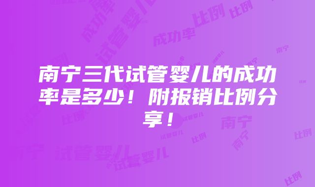 南宁三代试管婴儿的成功率是多少！附报销比例分享！