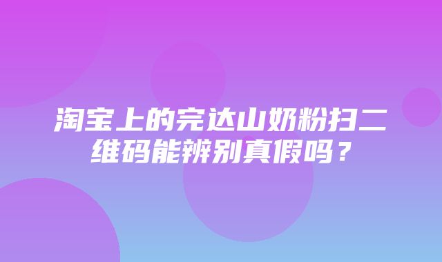 淘宝上的完达山奶粉扫二维码能辨别真假吗？