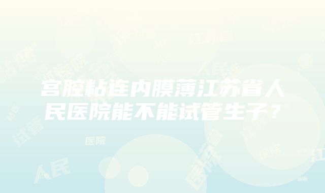 宫腔粘连内膜薄江苏省人民医院能不能试管生子？