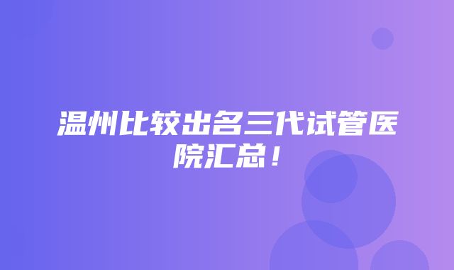 温州比较出名三代试管医院汇总！