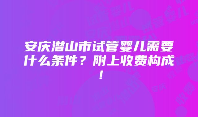 安庆潜山市试管婴儿需要什么条件？附上收费构成！