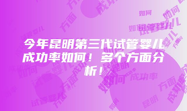 今年昆明第三代试管婴儿成功率如何！多个方面分析！