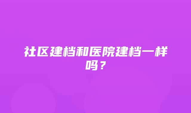 社区建档和医院建档一样吗？