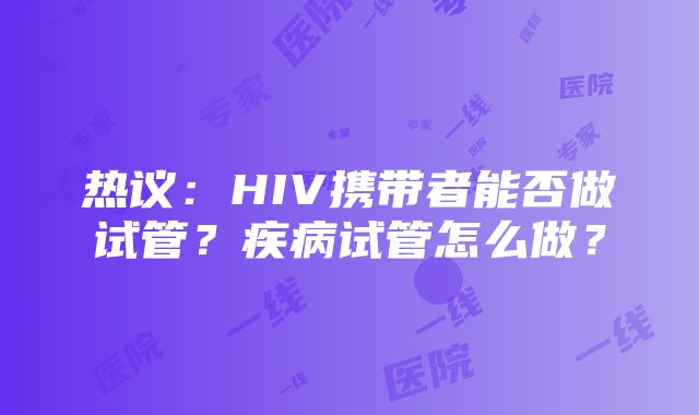 热议：HIV携带者能否做试管？疾病试管怎么做？