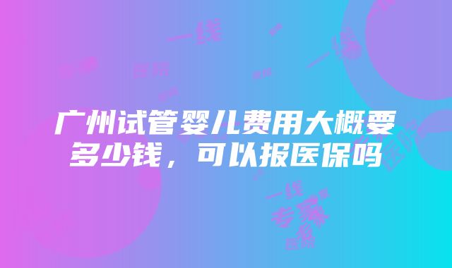 广州试管婴儿费用大概要多少钱，可以报医保吗