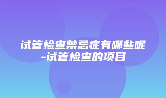 试管检查禁忌症有哪些呢-试管检查的项目