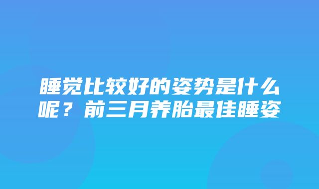 睡觉比较好的姿势是什么呢？前三月养胎最佳睡姿