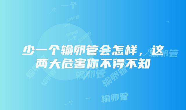 少一个输卵管会怎样，这两大危害你不得不知