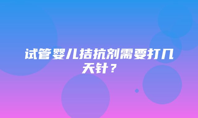 试管婴儿拮抗剂需要打几天针？