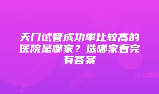 天门试管成功率比较高的医院是哪家？选哪家看完有答案