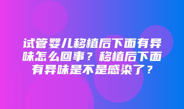 试管婴儿移植后下面有异味怎么回事？移植后下面有异味是不是感染了？