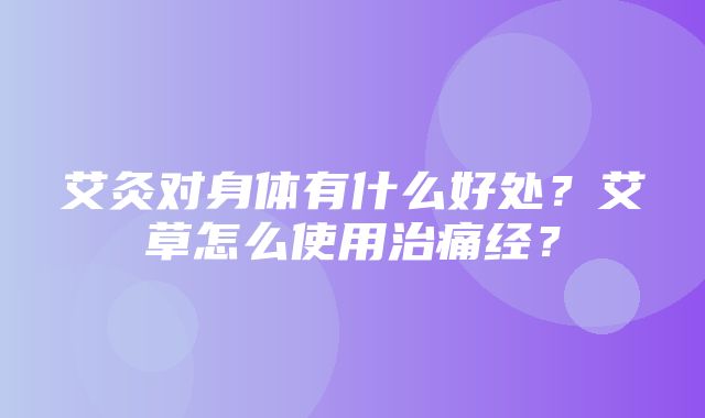 艾灸对身体有什么好处？艾草怎么使用治痛经？