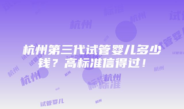 杭州第三代试管婴儿多少钱？高标准信得过！