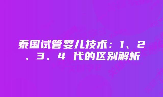 泰国试管婴儿技术：1、2、3、4 代的区别解析