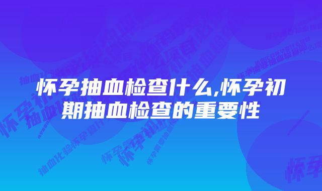 怀孕抽血检查什么,怀孕初期抽血检查的重要性