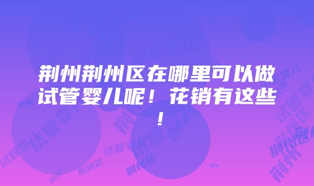 荆州荆州区在哪里可以做试管婴儿呢！花销有这些！