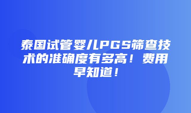 泰国试管婴儿PGS筛查技术的准确度有多高！费用早知道！