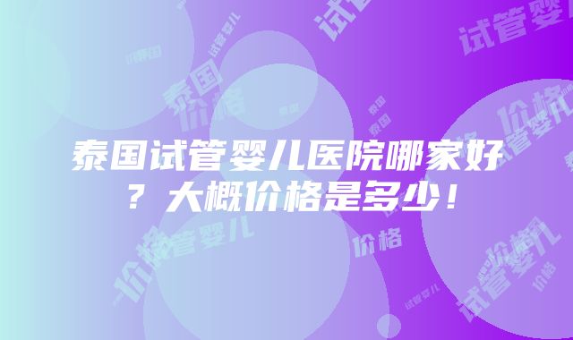 泰国试管婴儿医院哪家好？大概价格是多少！