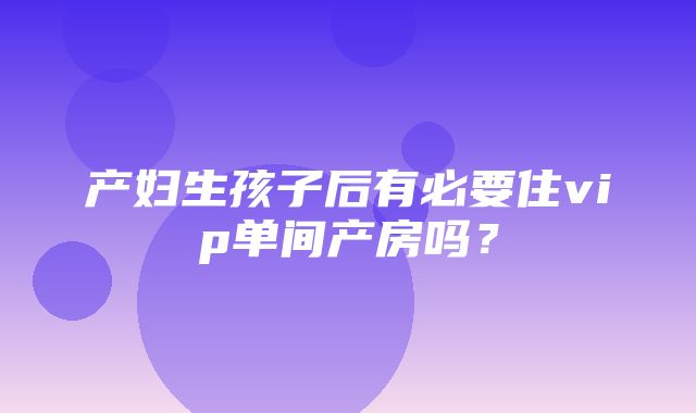 产妇生孩子后有必要住vip单间产房吗？