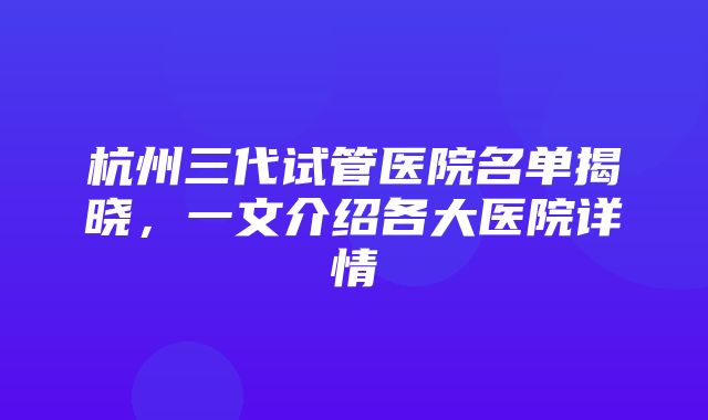 杭州三代试管医院名单揭晓，一文介绍各大医院详情