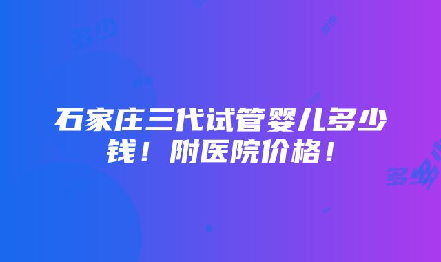 石家庄三代试管婴儿多少钱！附医院价格！