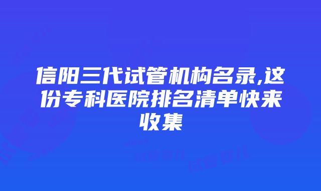 信阳三代试管机构名录,这份专科医院排名清单快来收集