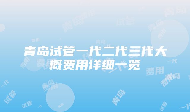 青岛试管一代二代三代大概费用详细一览