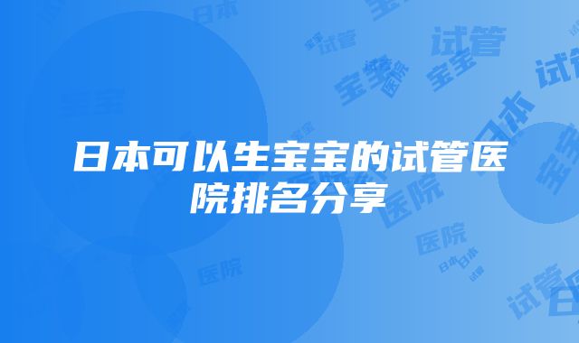 日本可以生宝宝的试管医院排名分享