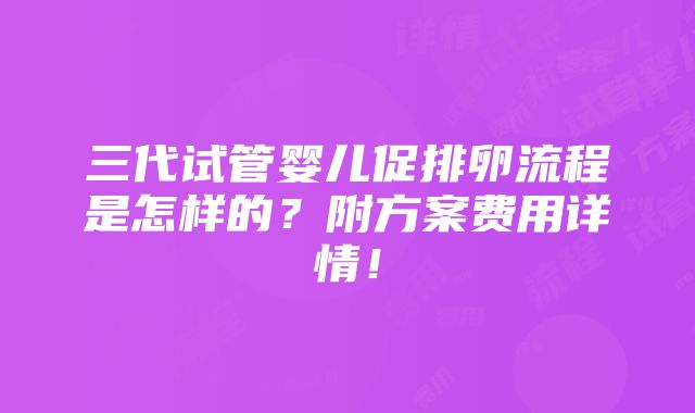 三代试管婴儿促排卵流程是怎样的？附方案费用详情！