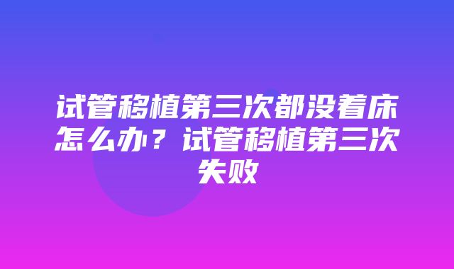 试管移植第三次都没着床怎么办？试管移植第三次失败