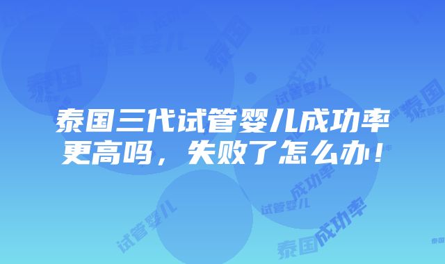 泰国三代试管婴儿成功率更高吗，失败了怎么办！