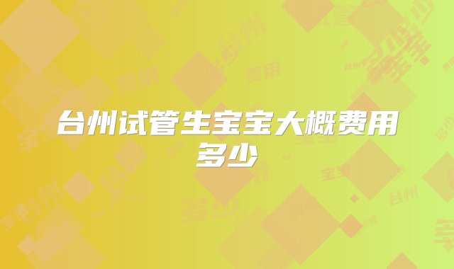 台州试管生宝宝大概费用多少