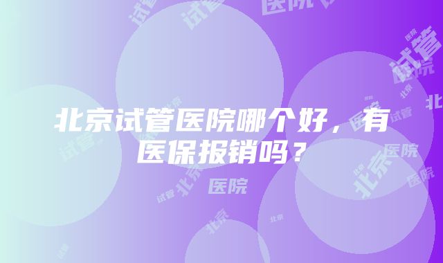 北京试管医院哪个好，有医保报销吗？