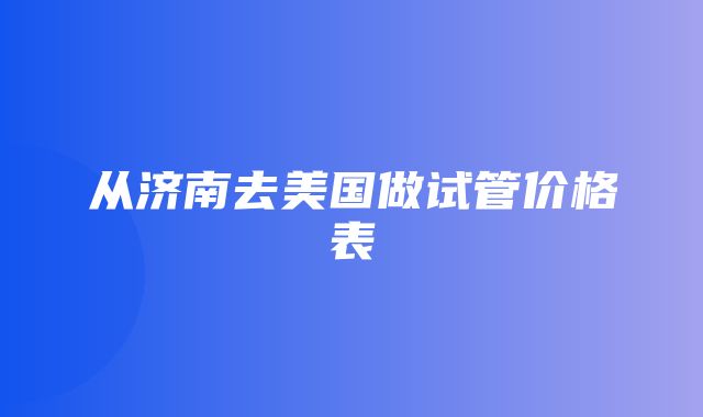 从济南去美国做试管价格表